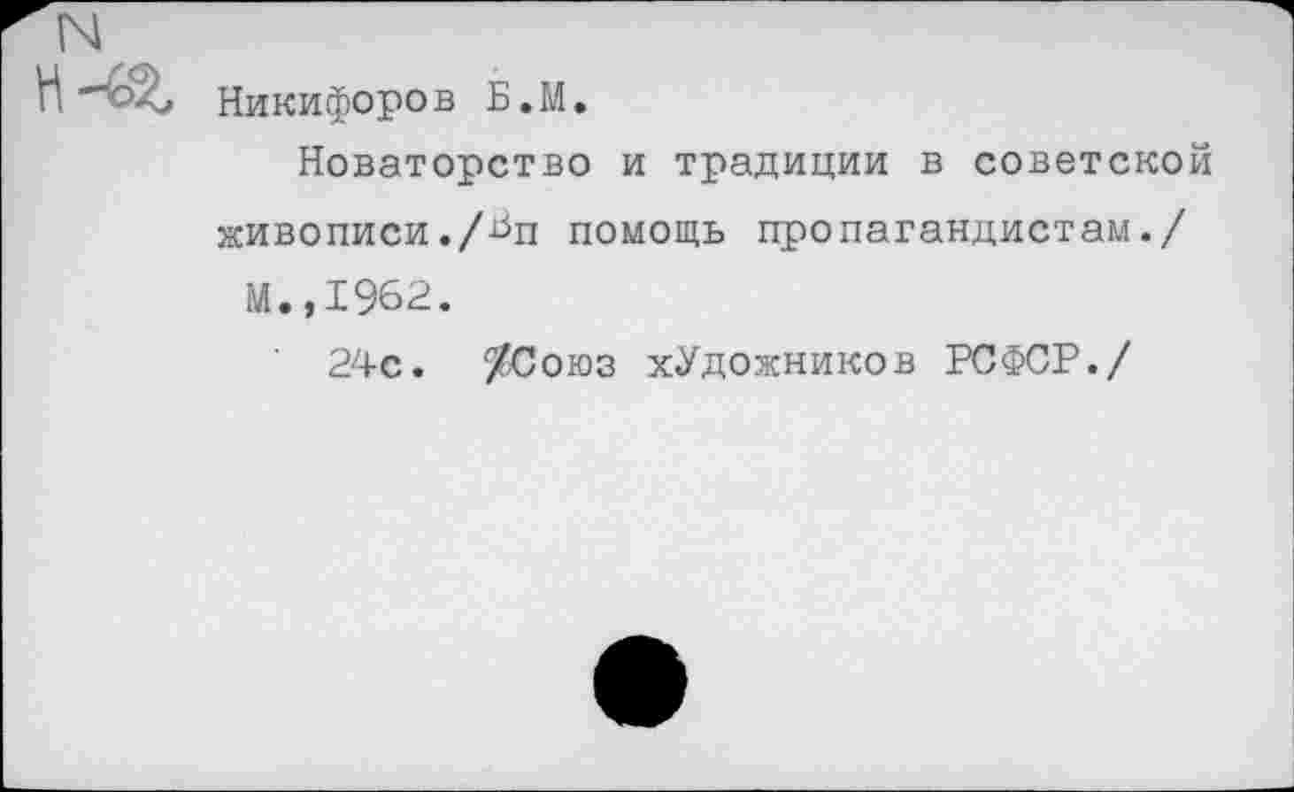 ﻿Никифоров Б.М.
Новаторство и традиции в советской живописи./Бц помощь пропагандистам./
М.,1962.
24с. /Союз художников РСФСР./